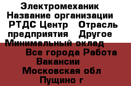 Электромеханик › Название организации ­ РТДС Центр › Отрасль предприятия ­ Другое › Минимальный оклад ­ 40 000 - Все города Работа » Вакансии   . Московская обл.,Пущино г.